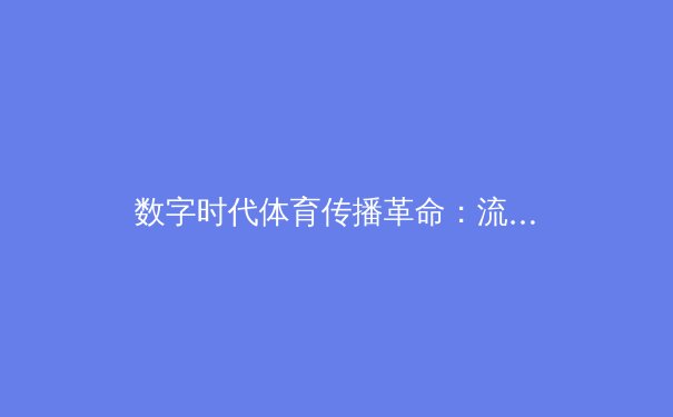 数字时代体育传播革命：流媒体如何重塑亚洲体育产业格局