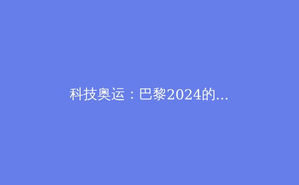 科技奥运：巴黎2024的五大创新突破 - 3