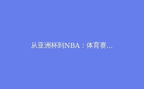 从亚洲杯到NBA：体育赛事背后的科技革命与商业博弈 - 3