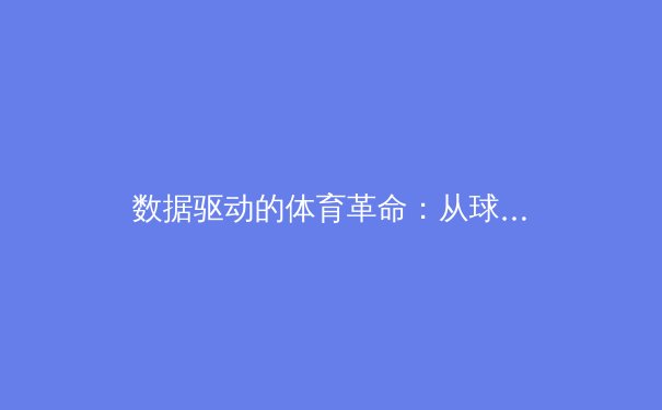 数据驱动的体育革命：从球星养成到战术博弈的深度解析