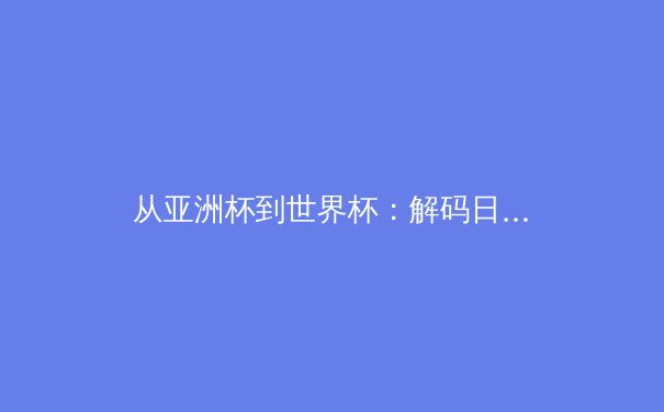 从亚洲杯到世界杯：解码日韩足球崛起的战略密码与中国足球的启示